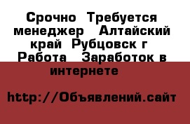 Срочно! Требуется менеджер - Алтайский край, Рубцовск г. Работа » Заработок в интернете   
